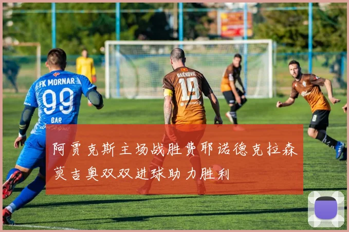 阿贾克斯主场战胜费耶诺德克拉森莫吉奥双双进球助力胜利