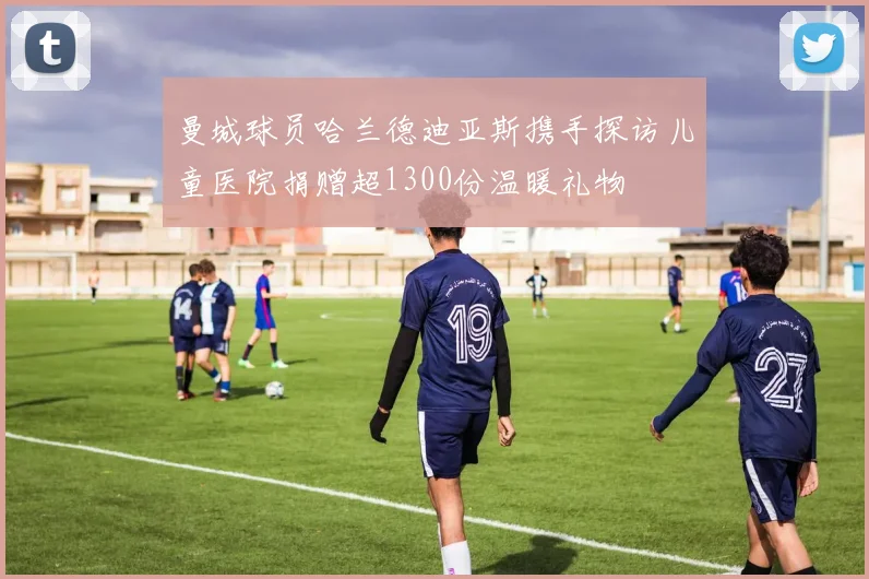 曼城球员哈兰德迪亚斯携手探访儿童医院捐赠超1300份温暖礼物