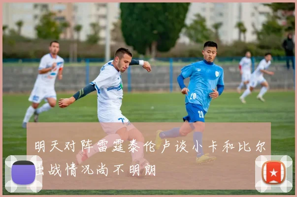 明天对阵雷霆泰伦卢谈小卡和比尔出战情况尚不明朗