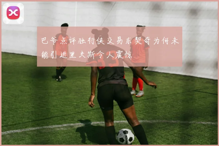 巴爷点评独行侠交易东契奇为何未能引进里夫斯令人震惊