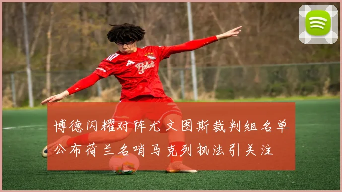 博德闪耀对阵尤文图斯裁判组名单公布荷兰名哨马克列执法引关注