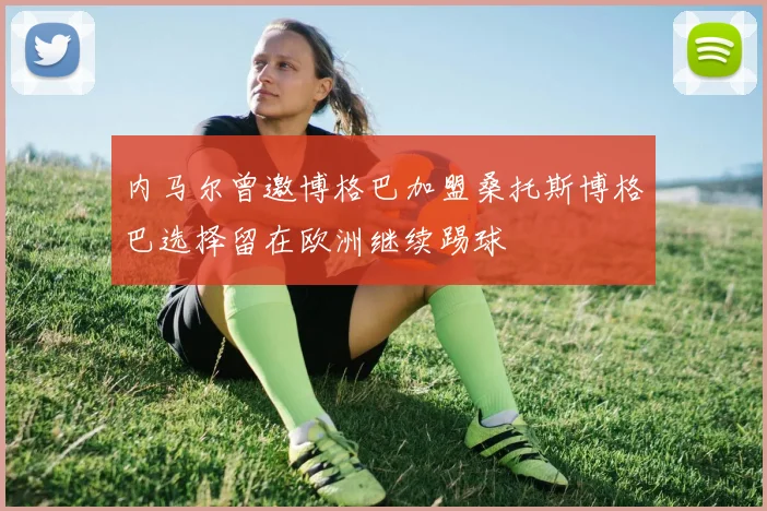 内马尔曾邀博格巴加盟桑托斯博格巴选择留在欧洲继续踢球