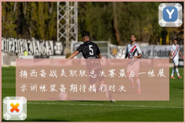 梅西备战美职联总决赛最后一练展示训练装备期待精彩对决
