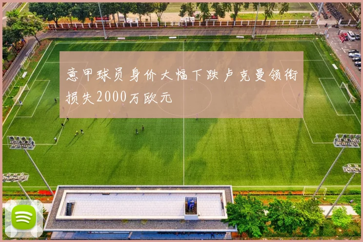 意甲球员身价大幅下跌卢克曼领衔损失2000万欧元