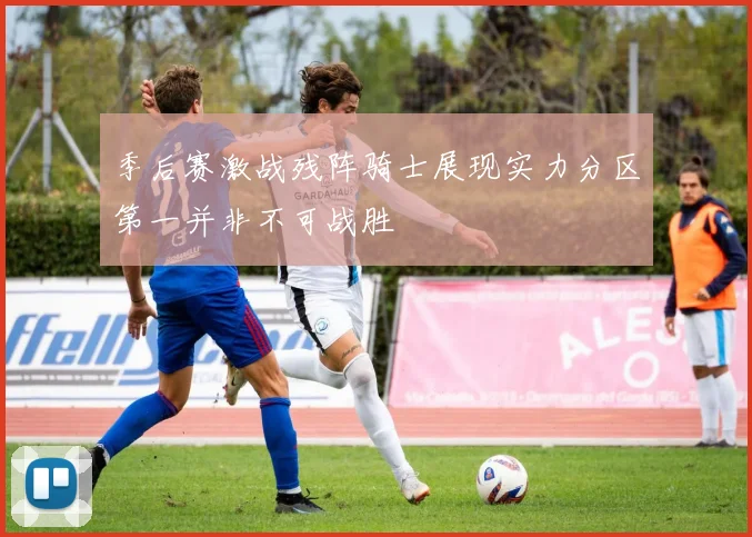 季后赛激战残阵骑士展现实力分区第一并非不可战胜