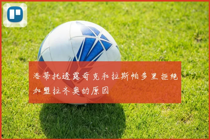 洛蒂托透露奇克和拉斯帕多里拒绝加盟拉齐奥的原因