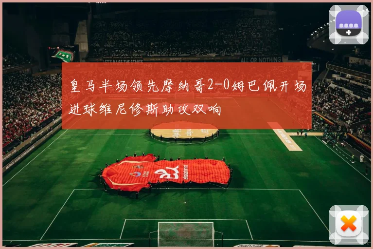 皇马半场领先摩纳哥2-0姆巴佩开场进球维尼修斯助攻双响