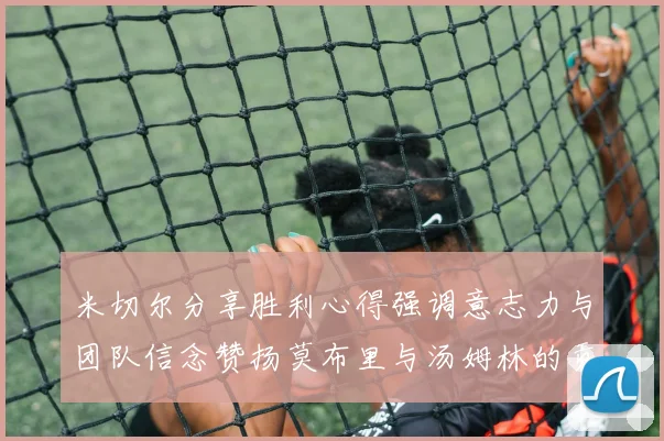 米切尔分享胜利心得强调意志力与团队信念赞扬莫布里与汤姆林的贡献