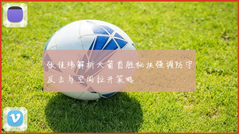 张佳玮解析火箭首胜秘诀强调防守反击与空间拉开策略