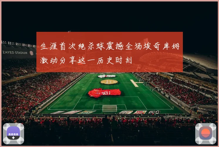 生涯首次绝杀球震撼全场埃奇库姆激动分享这一历史时刻