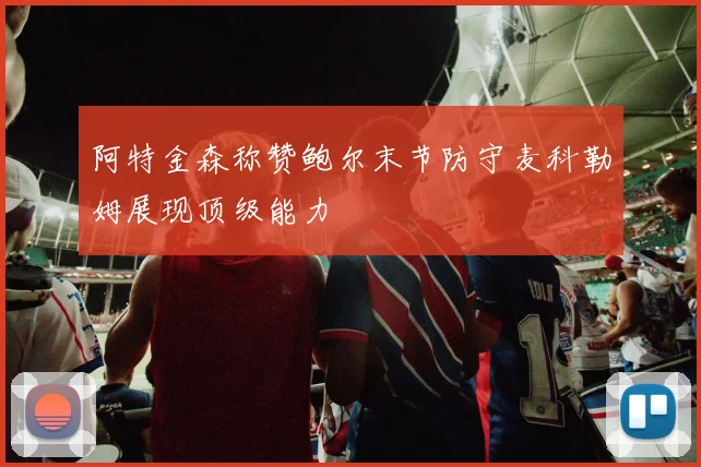 阿特金森称赞鲍尔末节防守麦科勒姆展现顶级能力