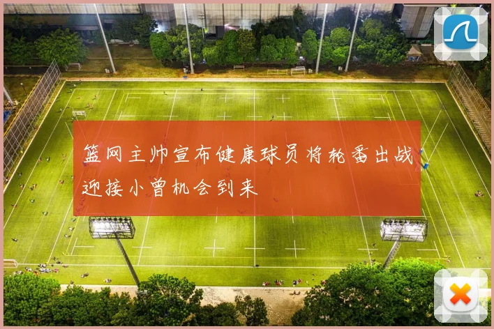 篮网主帅宣布健康球员将轮番出战迎接小曾机会到来