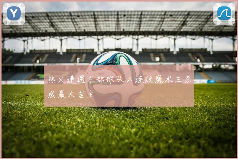 热火遭遇东部球队六连败魔术三杀成最大苦主