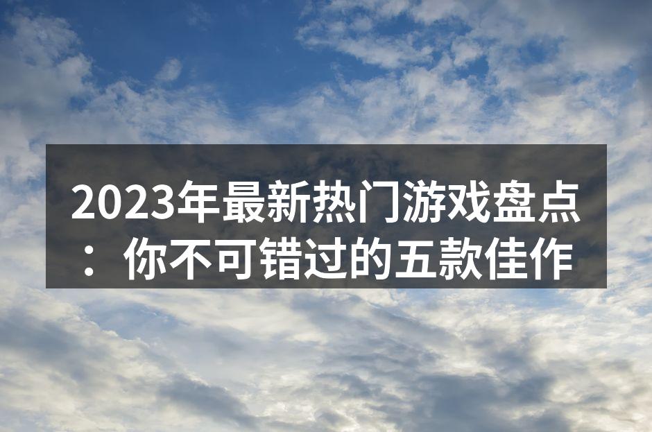 2023年最新热门游戏盘点：你不可错过的