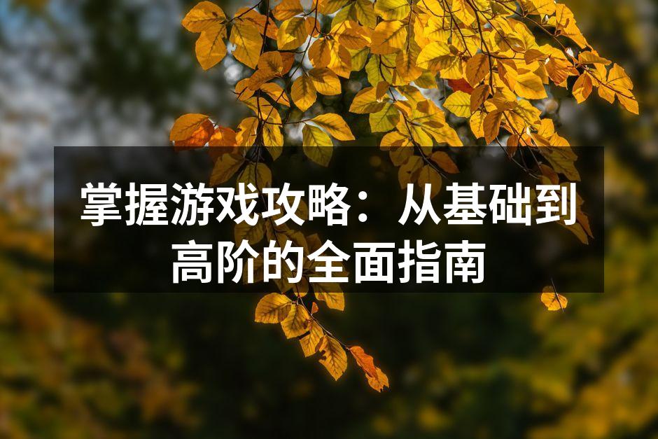 掌握游戏攻略：从基础到高阶的全面指南
