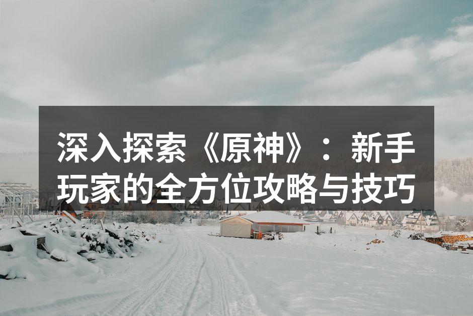 深入探索《原神》：新手玩家的全方位攻略与