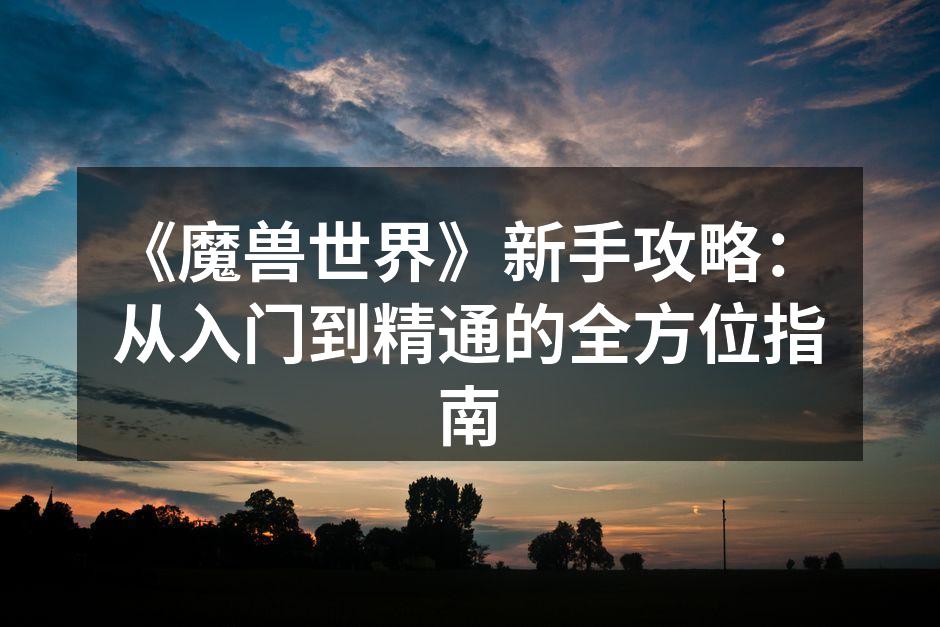《魔兽世界》新手攻略：从入门到精通的全方位指南