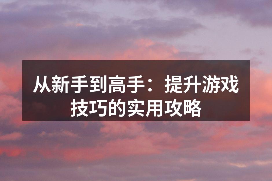 从新手到高手：提升游戏技巧的实用攻略