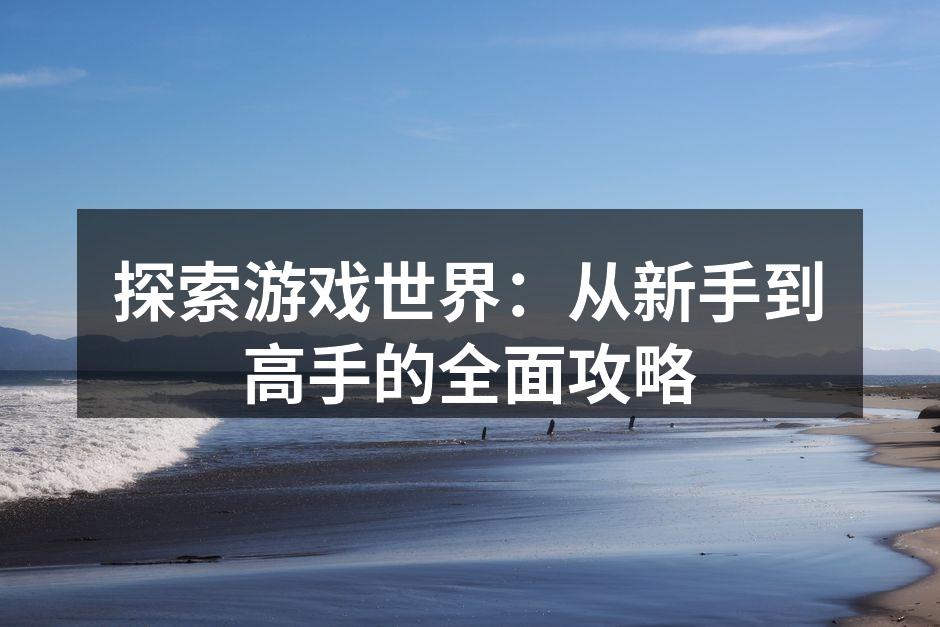 探索游戏世界：从新手到高手的全面攻略